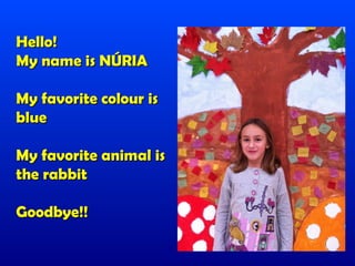 Hello!
My name is NÚRIA

My favorite colour is
blue

My favorite animal is
the rabbit

Goodbye!!
 