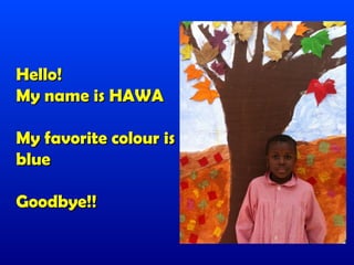 Hello!
My name is HAWA

My favorite colour is
blue

Goodbye!!
 