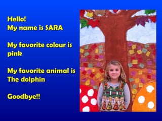 Hello!
My name is SARA

My favorite colour is
pink

My favorite animal is
The dolphin

Goodbye!!
 