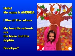 Hello!
My name is ANDREA

I like all the colours

My favorite animals
are
the horse and the
dophin

Goodbye!!
 