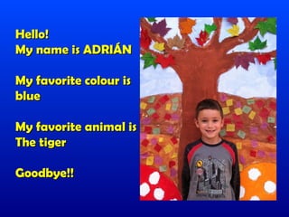 Hello!
My name is ADRIÁN

My favorite colour is
blue

My favorite animal is
The tiger

Goodbye!!
 