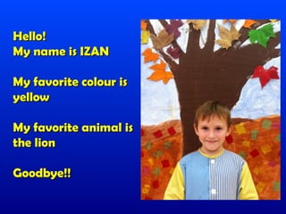 Hello!
My name is IZAN

My favorite colour is
yellow

My favorite animal is
the lion

Goodbye!!
 