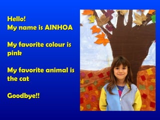 Hello!
My name is AINHOA

My favorite colour is
pink

My favorite animal is
the cat

Goodbye!!
 