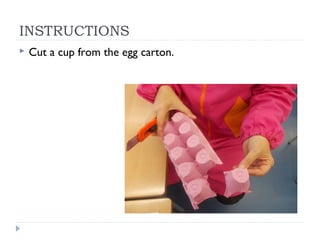 INSTRUCTIONS
   Cut a cup from the egg carton.
 