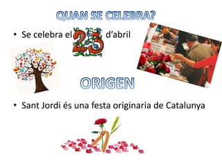 • Se celebra el d’abril
• Sant Jordi és una festa originaria de Catalunya
 