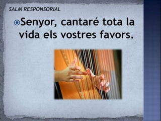 Senyor, cantaré tota la
vida els vostres favors.
 