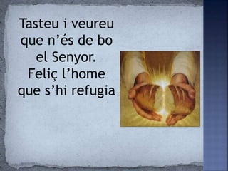 Tasteu i veureu
que n’és de bo
el Senyor.
Feliç l’home
que s’hi refugia
 