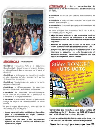 RÉZOLISYON 5 -        Sur la reconstruction, la
                                                       rénovation et la mise aux normes des Établissements
                                                       de Santé.

                                                       Considérant la vétusté de certains établissements de
                                                       santé,
                                                       Considérant le nombre d’établissement de santé hors
                                                       normes (parasismique…),
                                                       Considérant les conditions géologiques et climatiques de
                                                       notre région,
                                                       Le 8ème Congrès des l’UTS-UGTG réuni les 9 et 10
                                                       décembre 2010 aux Abymes :
                                                       ♦   Exige de l’état français et des promoteurs privés la
                                                           poursuite des travaux de rénovation et de mise en
                                                           conformité de tous les établissements de santé qui le
                                                           requièrent ;
                                                       ♦   Réclame le respect des accords du 04 mars 2009
                                                           relatifs au financement de la reconstruction du CHU ;
                                                       ♦   S’impliquera dans les projets de reconstruction et en
                                                           informera la population en toute transparence et
                                                           s’assurera du respect des normes en vigueur pour une
                                                           sécurisation optimale de ces édifices.


RÉZOLISYON 6 - Sur la Solidarité.
Considérant l’obligation faite a la population
Gwadloupéyèn de prendre en charge sa destinée
et principalement dans le domaine de la santé et
du social,
Considérant la prévalence de certaines maladies
et des séquelles qu’elles occasionnent sur les
victimes et leur entourage,
Considérant l’inadaptation du système de santé
qui nous est proposé,
Considérant le désœuvrement de nombreux
jeunes dans cette société qui leur est imposée,
Considérant les difficultés socio-économiques
d’une tranche importante de la population à
s’alimenter et se soigner sainement,
Considérant la médiocrité des élus à prendre en
charge les enjeux de développement de notre
société,
Le 8ème Congrès des l’UTS-UGTG réuni les 9 et 10
décembre 2010 aux Abymes :
                                                       Camarades ces résolutions sont celles votées et
♦   Porter une contribution matérielle et financière   adoptées par le 8ème Congrès de l’UTS-UGTG réuni
    pour la concrétisation de projets communs          les 9 et 10 décembre 2010 aux Abymes.
    (création d’un fond commun),
                                                       Il nous appartient de les transformer en actions, car
♦   Donner plus de sens à leur engagement
                                                       il ne suffit pas de déclarer, dénoncer et protester.
    syndical, de façon à construire un mode de vie
    qui nous soit propre.
                                                           Nous devons agir pou twota pa baré !!!
 