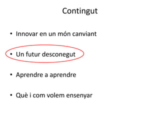 Contingut
• Innovar en un món canviant
• Un futur desconegut
• Aprendre a aprendre
• Què i com volem ensenyar
 