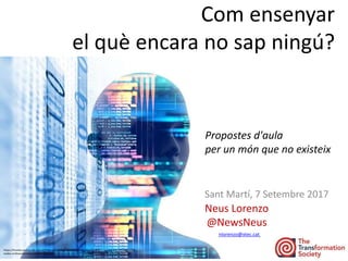 Sant Martí, 7 Setembre 2017
Neus Lorenzo
@NewsNeus
Com ensenyar
el què encara no sap ningú?
Propostes d'aula
per un món que no existeix
nlorenzo@xtec.cat
https://thumbs-prod.si-cdn.com/LYDPatu50S2G9Ggbrj9NtFOlVSY=/1072x720/filters:no_upscale()/https://public-
media.smithsonianmag.com/filer/d3/9a/d39a703d-b248-491a-bb50-29780e5af348/artificial-intelligence.jpg
 