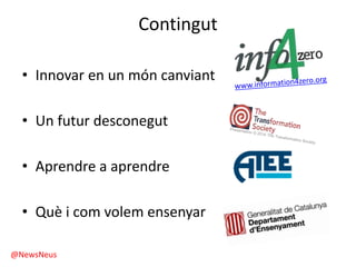 Contingut
• Innovar en un món canviant
• Un futur desconegut
• Aprendre a aprendre
• Què i com volem ensenyar
@NewsNeus
 