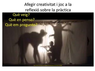 Què veig?
Què en penso?
Què em pregunto?
https://www.facebook.com/756240137783108/videos/1557290337678080/
Afegir creativitat i joc a la
reflexió sobre la pràctica
 