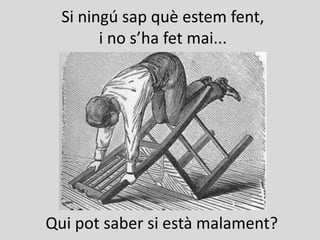 Si ningú sap què estem fent,
i no s’ha fet mai...
Qui pot saber si està malament?
http://i.imgur.com/0QmLNmx.jpg?1
 