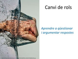 Canvi de rols
https://s-media-cache-ak0.pinimg.com/564x/5a/58/5f/5a585fff5b1c22b45b7d7666fb6c693c.jpg
Aprendre a qüestionar
i argumentar respostes
 