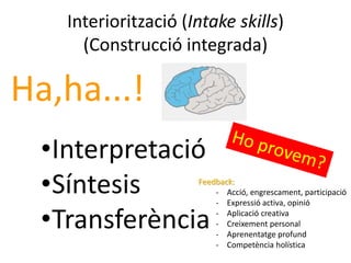 Interiorització (Intake skills)
(Construcció integrada)
•Interpretació
•Síntesis
•Transferència
Ha,ha...!
Feedback:
- Acció, engrescament, participació
- Expressió activa, opinió
- Aplicació creativa
- Creixement personal
- Aprenentatge profund
- Competència holística
 