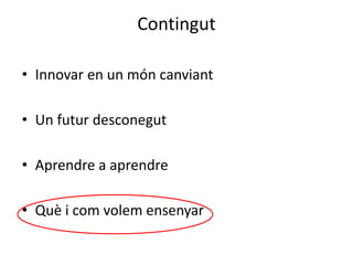 Contingut
• Innovar en un món canviant
• Un futur desconegut
• Aprendre a aprendre
• Què i com volem ensenyar
 