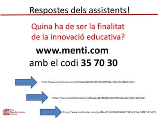 Respostes dels assistents!
www.menti.com
amb el codi 35 70 30
Quina ha de ser la finalitat
de la innovació educativa?
https://www.mentimeter.com/s/e5f4aa033b285b8f540407f9934c23be/0a748b036bc5
https://www.mentimeter.com/s/e5f4aa033b285b8f540407f9934c23be/56f7c45c65cd
https://www.mentimeter.com/s/e5f4aa033b285b8f540407f9934c23be/58f87b27e176
 