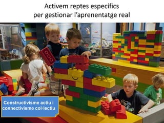 Activem reptes específics
per gestionar l’aprenentatge real
http://www.raisingarizonakids.com/wp-content/uploads/2012/09/AZSCI-LEGO_kids.jpg
Constructivisme actiu i
connectivisme col·lectiu
 