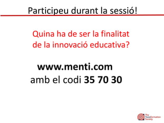 Participeu durant la sessió!
www.menti.com
amb el codi 35 70 30
Quina ha de ser la finalitat
de la innovació educativa?
 