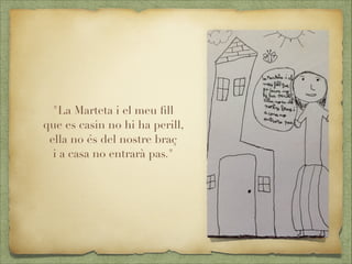 "La Marteta i el meu ﬁll
que es casin no hi ha perill,
ella no és del nostre braç
i a casa no entrarà pas."
 