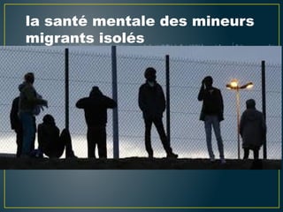 la santé mentale des mineurs
migrants isolés
 