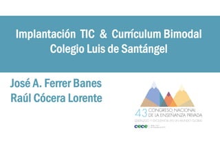 Implantación TIC & Currículum Bimodal
Colegio Luis de Santángel
José A. Ferrer Banes
Raúl Cócera Lorente
 