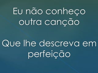 Eu não conheço
outra canção
Que lhe descreva em
perfeição
 