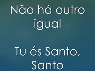 Não há outro
igual
Tu és Santo,
Santo
 
