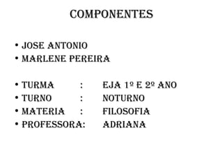 COMPONENTES Jose Antonio  Marlene Pereira TURMA : EJA 1º E 2º ANO TURNO : NOTURNO MATERIA : FILOSOFIA PROFESSORA: ADRIANA 