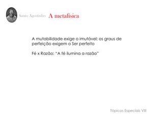 Santo Agostinho A metafísica
A mutabilidade exige o imutável; os graus de
perfeição exigem o Ser perfeito
Fé x Razão: “A fé ilumina a razão”
Tópicos Especiais VIII
 