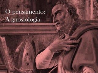 O pensamento:
A gnosiologia
 