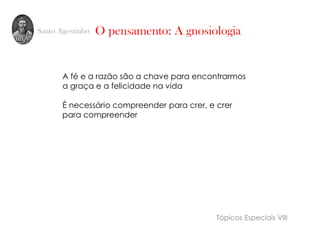 Santo Agostinho
A fé e a razão são a chave para encontrarmos
a graça e a felicidade na vida
É necessário compreender para crer, e crer
para compreender
O pensamento: A gnosiologia
Tópicos Especiais VIII
 