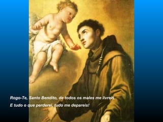 Rogo-Te, Santo Bendito, de todos os males me livreis E tudo o que perderei, tudo me depareis! 