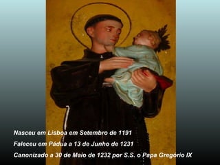 Nasceu em Lisboa em Setembro de 1191 Faleceu em Pádua a 13 de Junho de 1231 Canonizado a 30 de Maio de 1232 por S.S. o Papa Gregório IX 