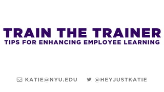TRAIN THE TRAINER
TIPS FOR ENHANCING EMPLOYEE LEARNING
@HEYJUSTKATIEKATIE@NYU.EDU
 