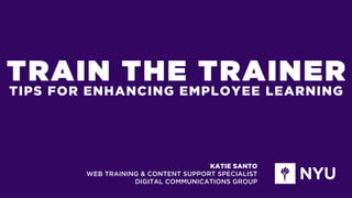 KATIE SANTO 
WEB TRAINING & CONTENT SUPPORT SPECIALIST
DIGITAL COMMUNICATIONS GROUP
TIPS FOR ENHANCING EMPLOYEE LEARNING
TRAIN THE TRAINER
 