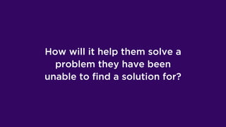 How will it help them solve a
problem they have been
unable to find a solution for?
 