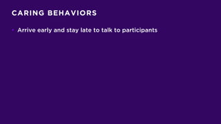 CARING BEHAVIORS
• Arrive early and stay late to talk to participants
 