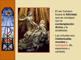 El ser humano busca la  felicidad , que se consigue con la  contemplación divina  y la sindéresis. Las virtudes son:  intelectuales ,  morales  y  teologales  (fe, esperanza y caridad). 