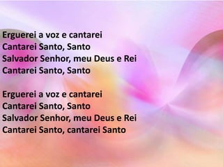 Erguerei a voz e cantarei 
Cantarei Santo, Santo 
Salvador Senhor, meu Deus e Rei 
Cantarei Santo, Santo 
Erguerei a voz e cantarei 
Cantarei Santo, Santo 
Salvador Senhor, meu Deus e Rei 
Cantarei Santo, cantarei Santo 
 