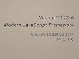 Node.jsで始める
Modern JavaScript Framework
夏のJAWS-UG三都物語 2014
2014.7.5
 