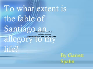 To what extent is the fable of Santiago an allegory to my life? By Garrett Spahn 