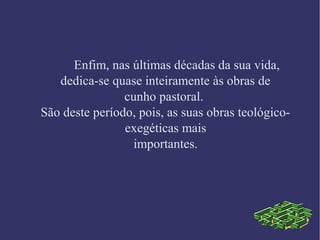 Enfim, nas últimas décadas da sua vida,
dedica-se quase inteiramente às obras de
cunho pastoral.
São deste período, pois, as suas obras teológico-
exegéticas mais
importantes.
 