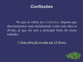 Confissões
No que se refere às ConfissõesConfissões, importa que
discriminemos mais detidamente como esta obra se
divide, já que ela será a principal fonte do nosso
trabalho.
> Esta obra foi escrita em 13 livros.> Esta obra foi escrita em 13 livros.
 
