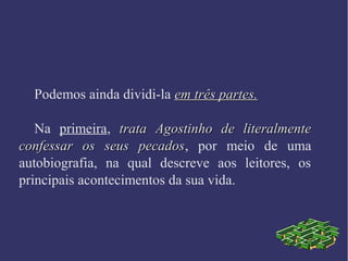 Podemos ainda dividi-la em três partes.em três partes.
Na primeira, trata Agostinho de literalmentetrata Agostinho de literalmente
confessar os seus pecadosconfessar os seus pecados, por meio de uma
autobiografia, na qual descreve aos leitores, os
principais acontecimentos da sua vida.
 