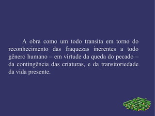 A obra como um todo transita em torno do
reconhecimento das fraquezas inerentes a todo
gênero humano – em virtude da queda do pecado –
da contingência das criaturas, e da transitoriedade
da vida presente.
 