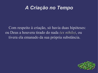 A Criação no Tempo
Com respeito à criação, só havia duas hipóteses:
ou Deus a houvera tirado do nada (ex nihilo)(ex nihilo), ou
tivera ela emanado da sua própria substância.
 