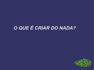 O QUE É CRIAR DO NADA?
 