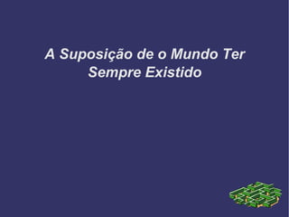 A Suposição de o Mundo Ter
Sempre Existido
 