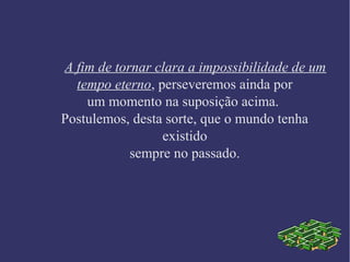A fim de tornar clara a impossibilidade de um
tempo eterno, perseveremos ainda por
um momento na suposição acima.
Postulemos, desta sorte, que o mundo tenha
existido
sempre no passado.
 
